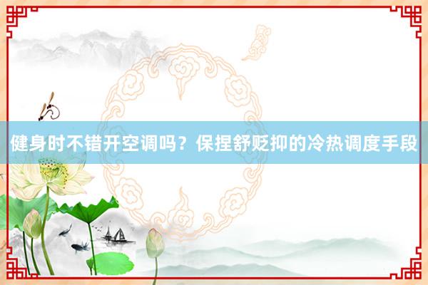 健身时不错开空调吗？保捏舒贬抑的冷热调度手段