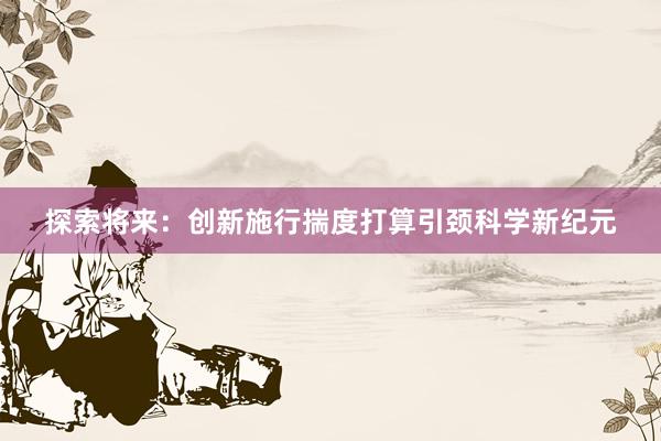 探索将来：创新施行揣度打算引颈科学新纪元