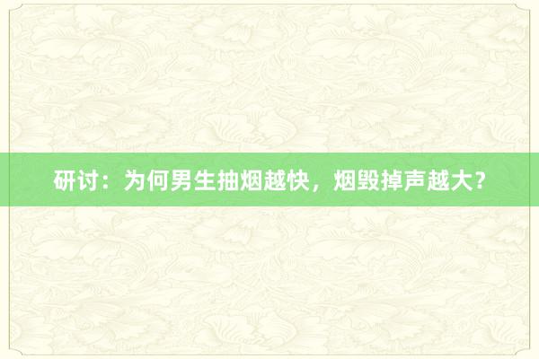 研讨：为何男生抽烟越快，烟毁掉声越大？