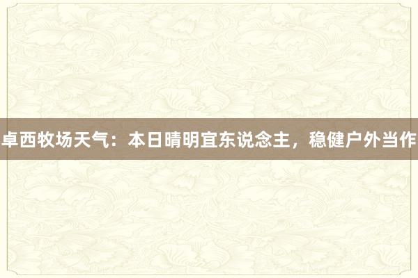 卓西牧场天气：本日晴明宜东说念主，稳健户外当作